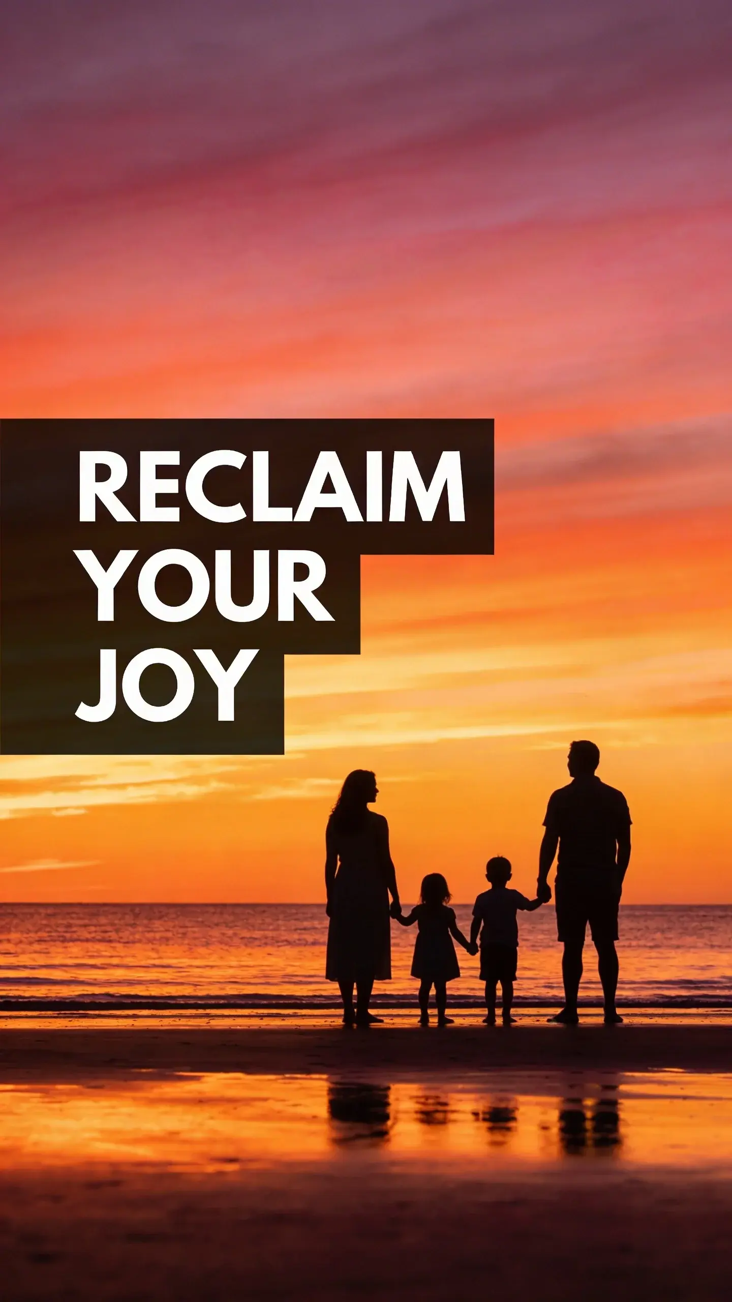 **SILHOUETTE**: SILHOUETTE, **BASE**: vertical 9:16, ultra-tall composition, **SCENE**: A striking silhouette of a family (mother, father, and two young children) holding hands, standing on a quiet, expansive beach at sunset. The vibrant orange, pink, and purple sky creates a dramatic backdrop as they gaze out at the calm ocean, a moment of shared tranquility and connection after a busy day, symbolizing escape from overwhelm. **TEXT POSITION**: LEFT SIDE, **OVERLAY**: text says exactly: "RECLAIM YOUR JOY", bold readable font, high contrast white on dark, **LIGHT**: Golden hour backlighting, emphasizing the family's outline against the vivid sky, **MOOD**: Calm, connected, peaceful